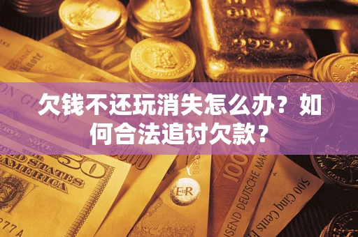 济南欠钱不还玩消失怎么办？如何合法追讨欠款？