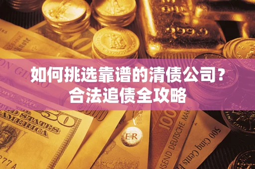 济南如何挑选靠谱的清债公司?合法追债全攻略 济南如何挑选靠谱的清债公司?合法追债全攻略