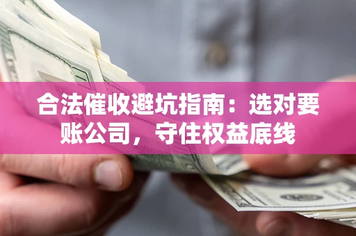 济南合法催收避坑指南：选对要账公司，守住权益底线
