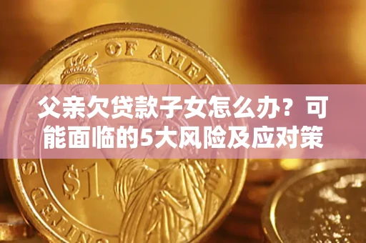 济南父亲欠贷款子女怎么办?可能面临的5大风险及应对策略 济南父亲欠贷款子女怎么办?可能面临的5大风险及应对策略