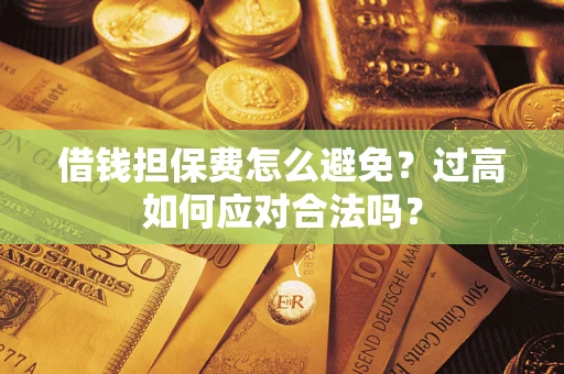 济南借钱担保费怎么避免？过高如何应对合法吗？