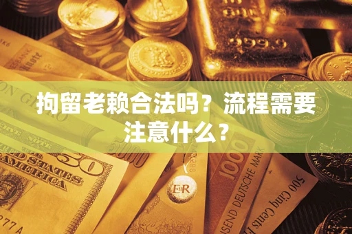 济南拘留老赖合法吗？流程需要注意什么？