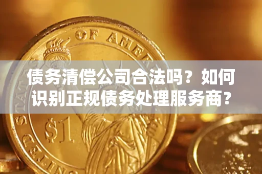 济南债务清偿公司合法吗？如何识别正规债务处理服务商？