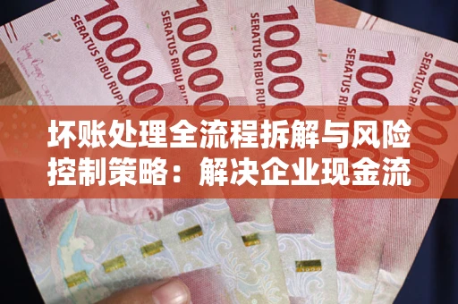济南坏账处理全流程拆解与风险控制策略：解决企业现金流顽疾的实战指南