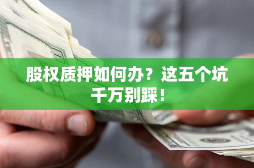 济南股权质押如何办？这五个坑千万别踩！