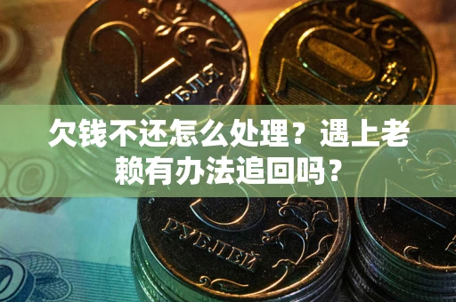 济南欠钱不还怎么处理？遇上老赖有办法追回吗？