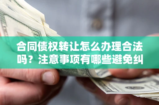 济南合同债权转让怎么办理合法吗？注意事项有哪些避免纠纷？