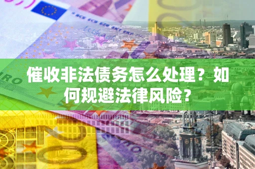 济南催收非法债务怎么处理？如何规避法律风险？