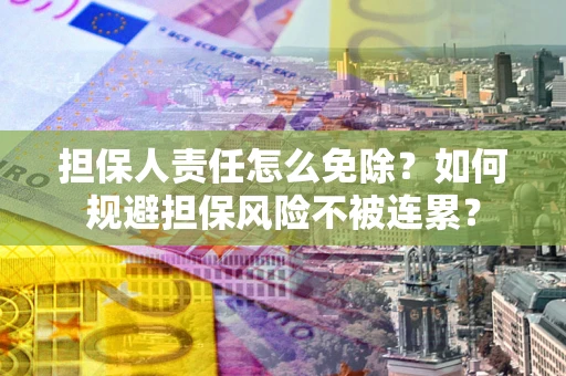 济南担保人责任怎么免除？如何规避担保风险不被连累？