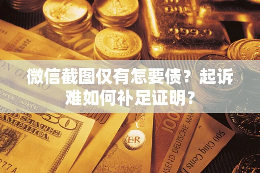 济南微信截图仅有怎要债？起诉难如何补足证明？