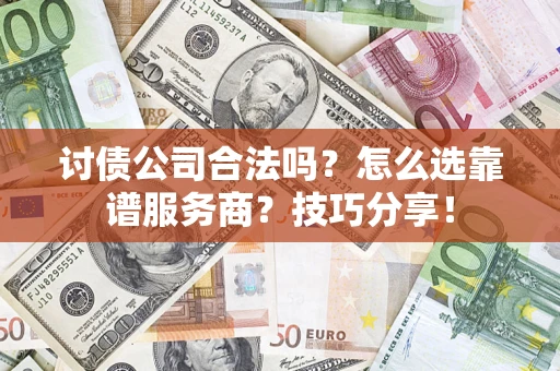 济南讨债公司合法吗？怎么选靠谱服务商？技巧分享！
