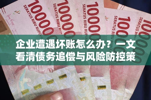 济南企业遭遇坏账怎么办？一文看清债务追偿与风险防控策略