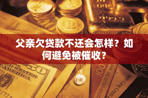济南父亲欠贷款不还会怎样？如何避免被催收？