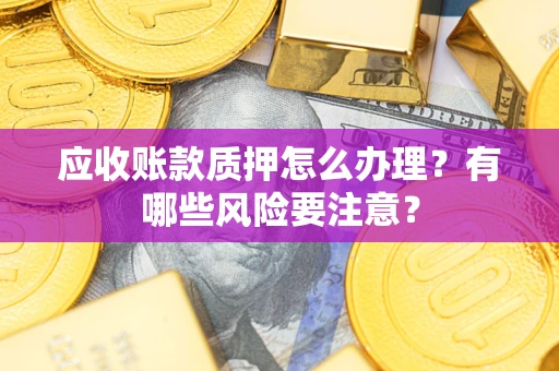 济南应收账款质押怎么办理？有哪些风险要注意？