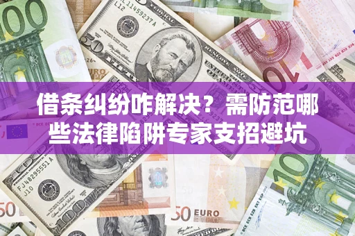 济南借条纠纷咋解决？需防范哪些法律陷阱专家支招避坑
