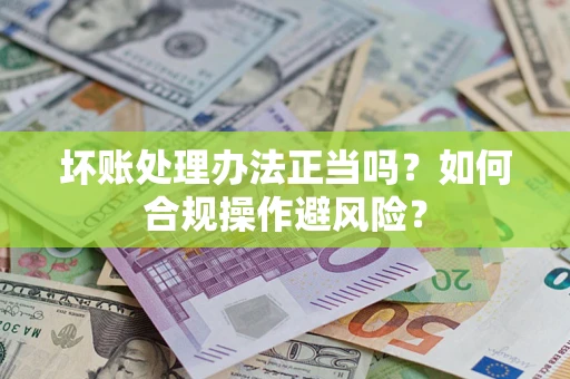 济南坏账处理办法正当吗？如何合规操作避风险？