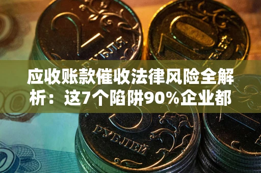 济南应收账款催收法律风险全解析：这7个陷阱90%企业都踩过（含合规应对指南）