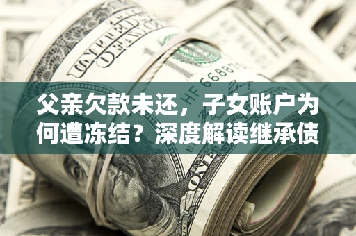 济南父亲欠款未还，子女账户为何遭冻结？深度解读继承债务迷局