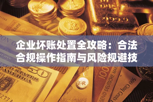 济南企业坏账处置全攻略：合法合规操作指南与风险规避技巧解析