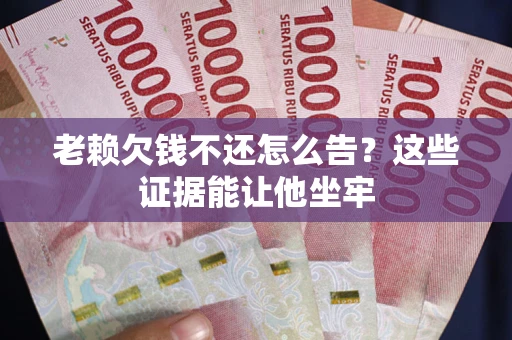 济南老赖欠钱不还怎么告？这些证据能让他坐牢