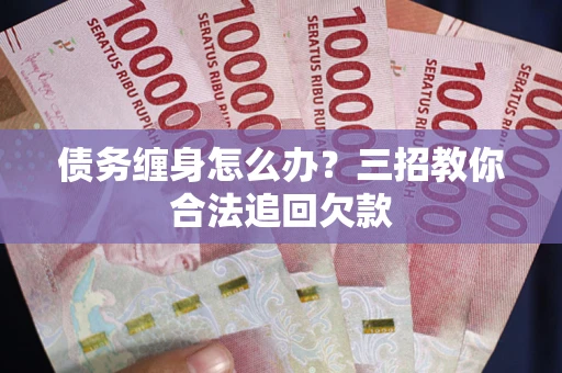 济南债务缠身怎么办？三招教你合法追回欠款