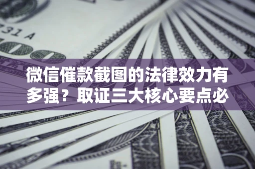济南微信催款截图的法律效力有多强？取证三大核心要点必须知道！