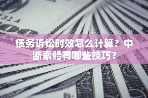 济南债务诉讼时效怎么计算？中断索赔有哪些技巧？
