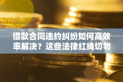 济南借款合同违约纠纷如何高效率解决？这些法律红线切勿触碰