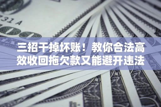 济南三招干掉坏账！教你合法高效收回拖欠款又能避开违法雷区
