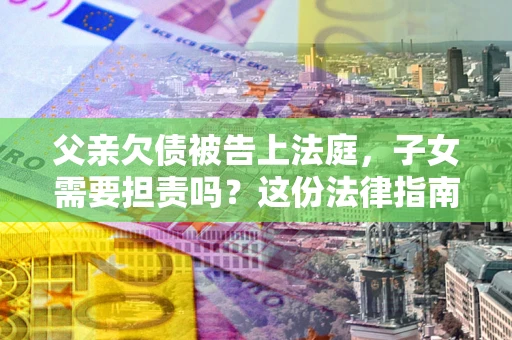 济南父亲欠债被告上法庭，子女需要担责吗？这份法律指南必须看完