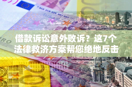 济南借款诉讼意外败诉？这7个法律救济方案帮您绝地反击！