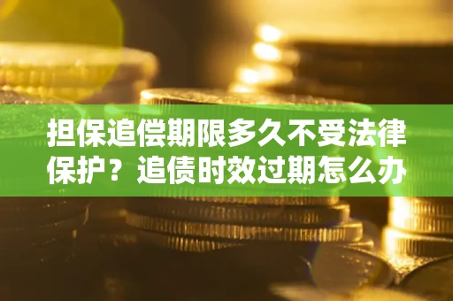 济南担保追偿期限多久不受法律保护？追债时效过期怎么办？