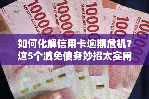 济南如何化解信用卡逾期危机？这5个减免债务妙招太实用