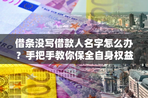 济南借条没写借款人名字怎么办？手把手教你保全自身权益