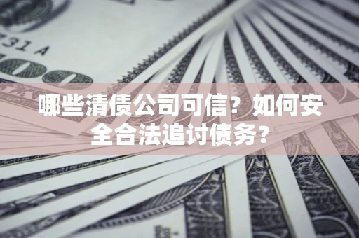 济南哪些清债公司可信？如何安全合法追讨债务？