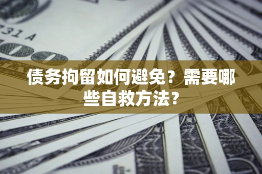 济南债务拘留如何避免？需要哪些自救方法？