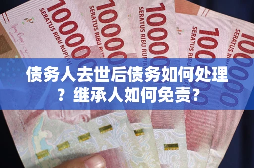 济南债务人去世后债务如何处理？继承人如何免责？