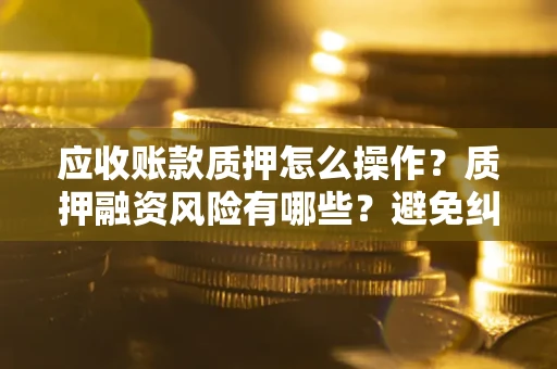 济南应收账款质押怎么操作？质押融资风险有哪些？避免纠纷高效融资技巧