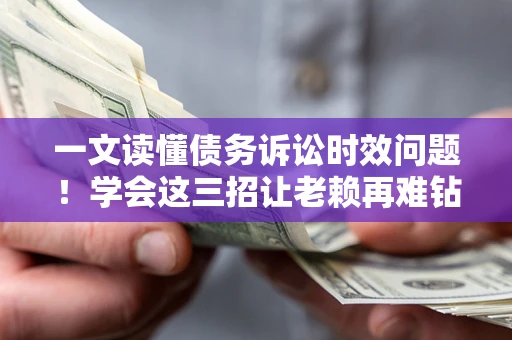 济南一文读懂债务诉讼时效问题！学会这三招让老赖再难钻空子