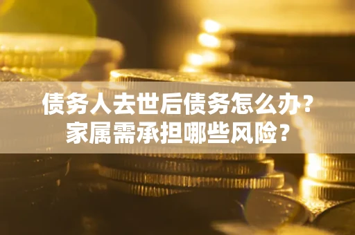 济南债务人去世后债务怎么办？家属需承担哪些风险？