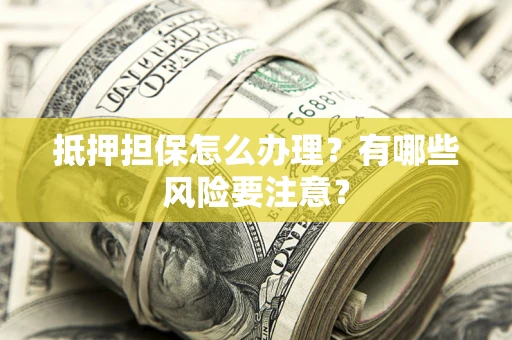 济南抵押担保怎么办理？有哪些风险要注意？