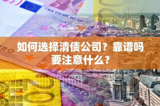 济南如何选择清债公司？靠谱吗要注意什么？