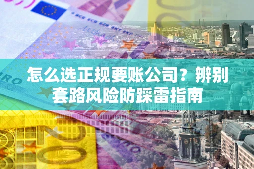 济南怎么选正规要账公司？辨别套路风险防踩雷指南