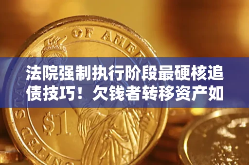 济南法院强制执行阶段最硬核追债技巧！欠钱者转移资产如何破解？