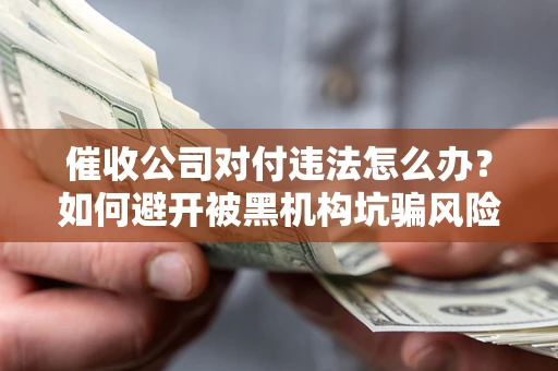 济南催收公司对付违法怎么办？如何避开被黑机构坑骗风险