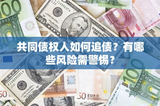 济南共同债权人如何追债？有哪些风险需警惕？