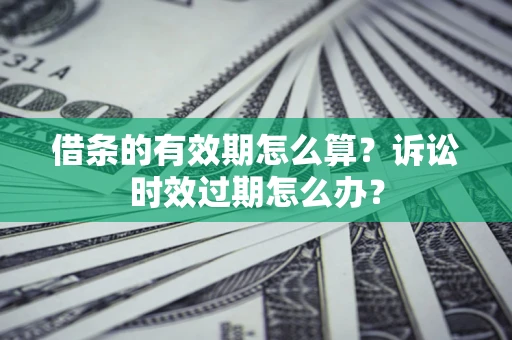 济南借条的有效期怎么算？诉讼时效过期怎么办？