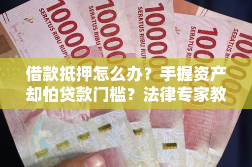 济南借款抵押怎么办？手握资产却怕贷款门槛？法律专家教你办抵押不踩坑