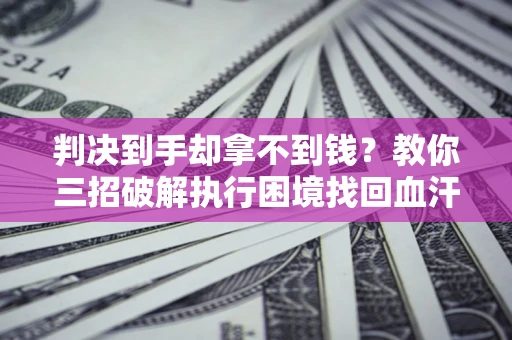 济南判决到手却拿不到钱？教你三招破解执行困境找回血汗钱