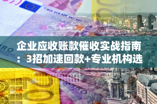 济南企业应收账款催收实战指南：3招加速回款+专业机构选择避坑